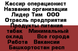 Кассир-операционист › Название организации ­ Лидер Тим, ООО › Отрасль предприятия ­ Продукты питания, табак › Минимальный оклад ­ 1 - Все города Работа » Вакансии   . Башкортостан респ.,Баймакский р-н